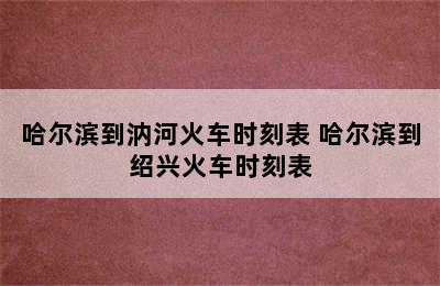 哈尔滨到汭河火车时刻表 哈尔滨到绍兴火车时刻表